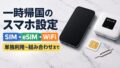 一時帰国のスマホ設定｜SIM・eSIM・WiFiの組み合わせ